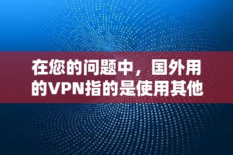 在您的问题中,国外用的VPN指的是使用其他国家的网络来加密数据,而不是使用中国的网络。以下是对这一问题的详细分析