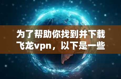 为了帮助你找到并下载飞龙vpn,以下是一些详细的步骤和信息