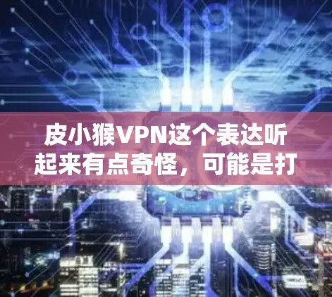 皮小猴VPN这个表达听起来有点奇怪，可能是打错了或者有其他含义。让我试着解释一下相关的信息