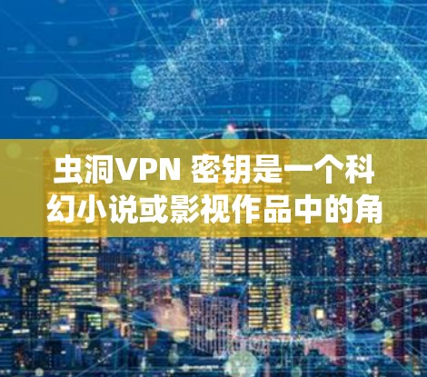 虫洞VPN 密钥是一个科幻小说或影视作品中的角色或角色名，可能与加密或安全系统有关。密钥在密码学中用于加密和解密信息，因此，虫洞VPN密钥可能指在虫洞VPN系统中使用的特定密钥，用于加密或解密信息