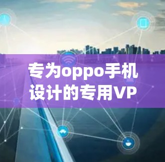 专为oppo手机设计的专用VPN，保护隐私从零开始