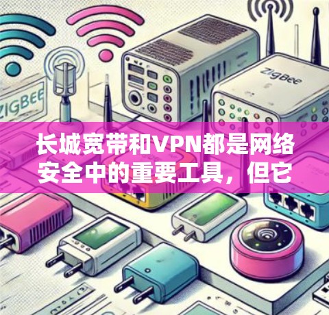 长城宽带和VPN都是网络安全中的重要工具，但它们的功能和用途不同。以下是关于它们的简单说明