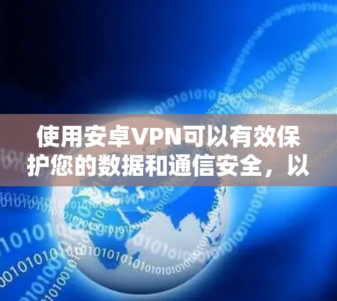 使用安卓VPN可以有效保护您的数据和通信安全,以下是详细的步骤和建议