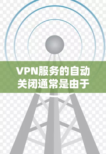 VPN服务的自动关闭通常是由于多个因素导致的,以下是一些可能的原因和建议