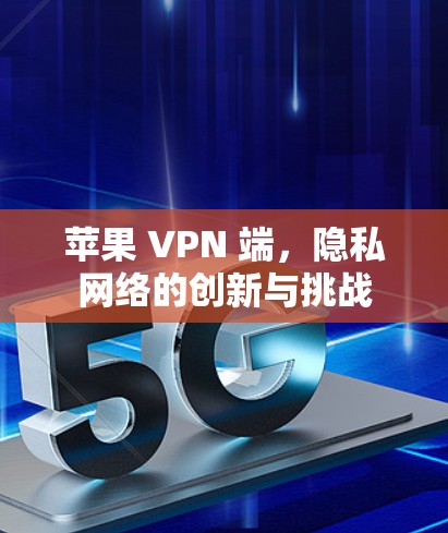 苹果 VPN 端,隐私网络的创新与挑战