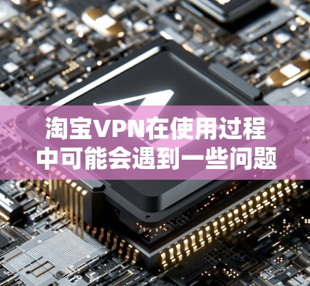 淘宝VPN在使用过程中可能会遇到一些问题，导致服务无法正常访问外部网络。以下是可能的原因和解决办法