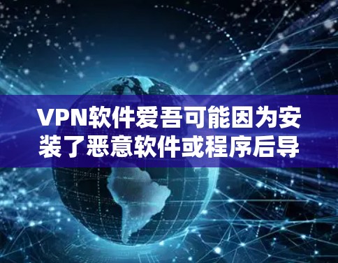VPN软件爱吾可能因为安装了恶意软件或程序后导致设备感染,进而引发安全问题。以下是针对这种情况的逐步分析