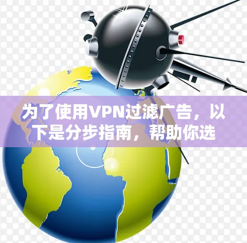 为了使用VPN过滤广告,以下是分步指南,帮助你选择合适的VPN工具