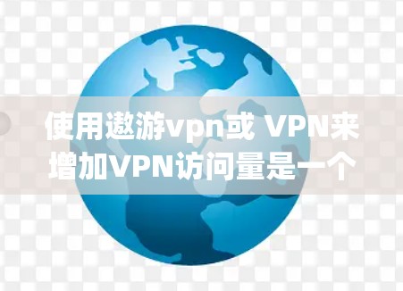 使用遨游vpn或 VPN来增加VPN访问量是一个系统而复杂的过程,需要综合考虑多个因素。以下是对该过程的详细分析和建议