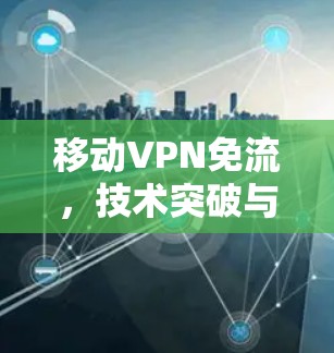 移动VPN免流,技术突破与实际应用