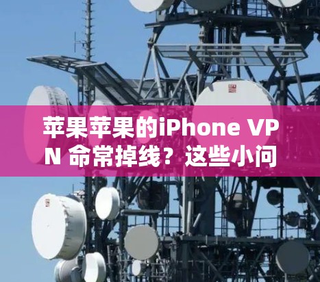苹果苹果的iPhone VPN 命常掉线?这些小问题都可能导致大问题!