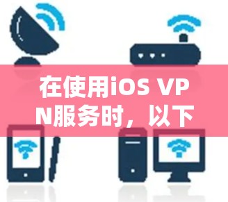 在使用iOS VPN服务时,以下是详细的步骤和注意事项