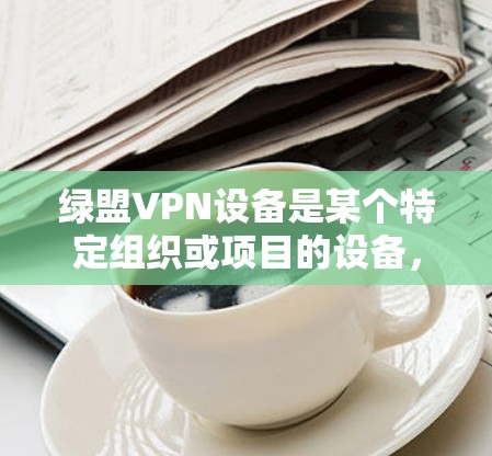 绿盟VPN设备是某个特定组织或项目的设备,用于提供VPN服务。以下是对该问题的详细分析