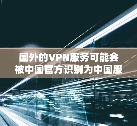 国外的VPN服务可能会被中国官方识别为中国服务,并被标记为非法或有问题。这种情况通常涉及以下几点