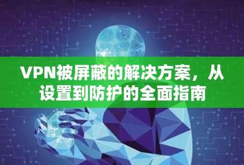 VPN被屏蔽的解决方案,从设置到防护的全面指南