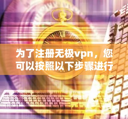 为了注册无极vpn,您可以按照以下步骤进行