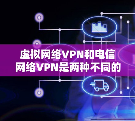虚拟网络VPN和电信网络VPN是两种不同的VPN技术,各自的特点和适用场景有所不同。以下是对这两种VPN服务的详细分析