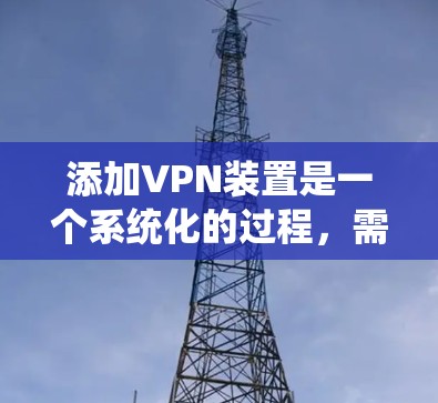 添加VPN装置是一个系统化的过程,需要熟悉操作步骤和配置。以下是一个清晰的指南,帮助你顺利完成VPN设备的添加和使用