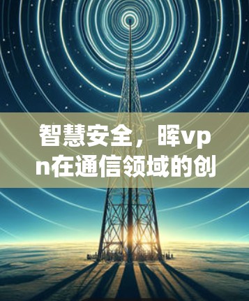智慧安全,晖vpn在通信领域的创新应用