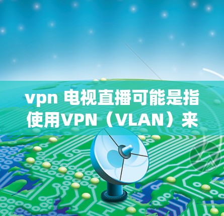 vpn 电视直播可能是指使用VPN(VLAN)来连接到互联网,以便在电视直播中观看内容。VPN通过加密传输,可以防止未经授权的访问,确保内容的安全性