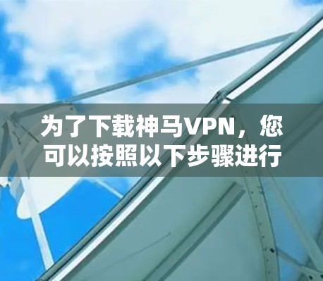 为了下载神马VPN,您可以按照以下步骤进行