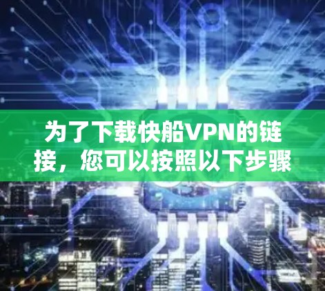 为了下载快船VPN的链接,您可以按照以下步骤进行