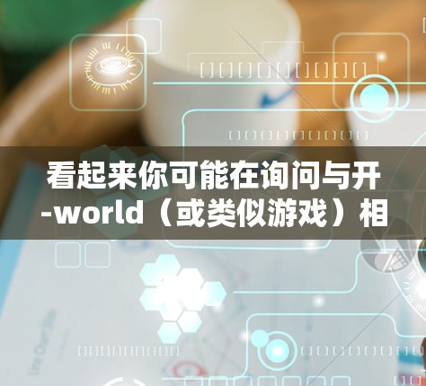 看起来你可能在询问与开-world(或类似游戏)相关的内容,但并没有提供具体的上下文。以下是一些可能的解释和建议