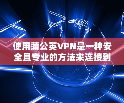 使用蒲公英VPN是一种安全且专业的方法来连接到互联网,确保数据的安全传输。以下是使用蒲公英VPN的详细步骤,帮助你顺利完成