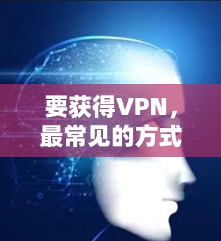 要获得VPN,最常见的方式是通过以下步骤