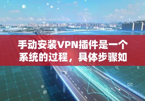 手动安装VPN插件是一个系统的过程,具体步骤如下