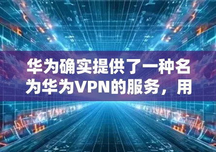华为确实提供了一种名为华为VPN的服务,用于保护用户的数据和网络安全。该服务通常通过华为自己的网络平台进行提供,可能包括华为内部的网络解决方案