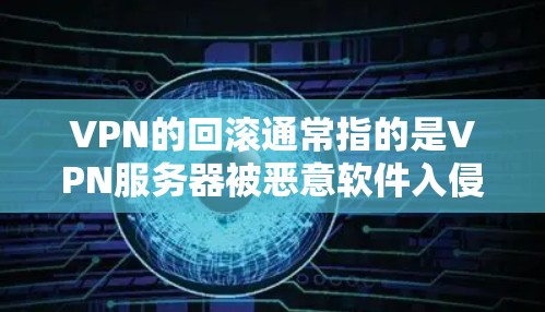 VPN的回滚通常指的是VPN服务器被恶意软件入侵或攻击，导致VPN无法正常工作，进而导致服务器崩溃或被清除。以下是更详细的解释和建议