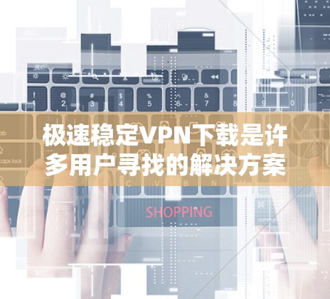 极速稳定VPN下载是许多用户寻找的解决方案,特别是在需要快速、安全的VPN服务时。以下是一些详细的建议和步骤,帮助您快速找到和下载极速稳定VPN