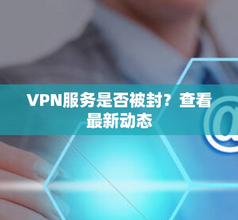 VPN服务是否被封？查看最新动态