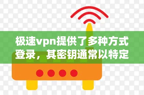 极速vpn提供了多种方式登录,其密钥通常以特定格式出现,通常包括版本号、密钥字符串等。以下是一些常见的极速vpn密钥版本和格式