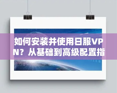 如何安装并使用日服VPN?从基础到高级配置指南