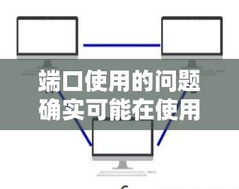 端口使用的问题确实可能在使用VPN服务时较为频繁出现,原因可以从多个方面分析
