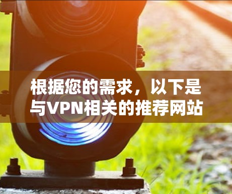 根据您的需求,以下是与VPN相关的推荐网站