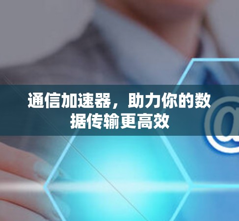 通信加速器,助力你的数据传输更高效