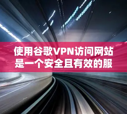 使用谷歌VPN访问网站是一个安全且有效的服务,以下是详细的步骤指南
