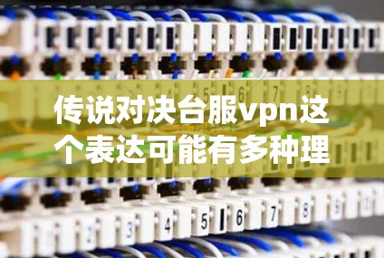 传说对决台服vpn这个表达可能有多种理解,具体含义取决于上下文。以下是一些可能的解释和建议