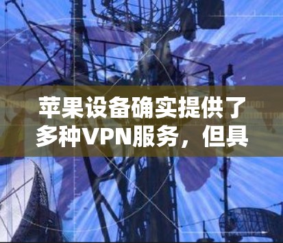 苹果设备确实提供了多种VPN服务,但具体服务情况和价格可能因平台而异。以下是一些苹果提供的VPN服务及其特点