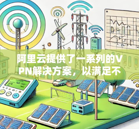 阿里云提供了一系列的VPN解决方案,以满足不同用户的需求。以下是一些主要的VPN产品和服务