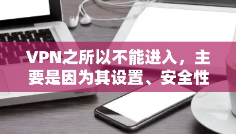VPN之所以不能进入，主要是因为其设置、安全性和技术上的限制。以下是详细的解释