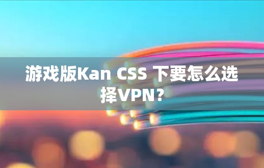 游戏版Kan CSS 下要怎么选择VPN？