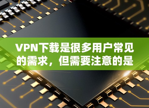 VPN下载是很多用户常见的需求，但需要注意的是，下载VPN内容前最好选择可靠的VPN服务，并遵守其使用条款，避免下载不明链接或服务