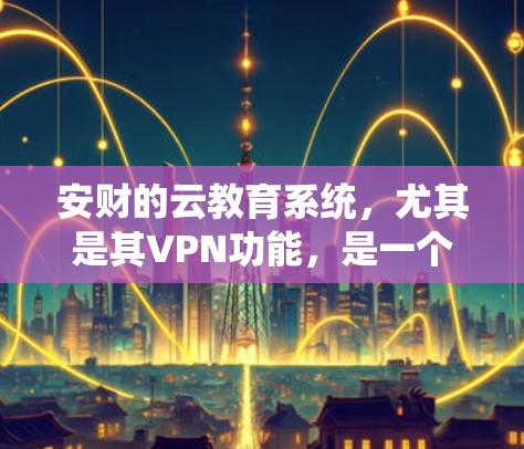 安财的云教育系统，尤其是其VPN功能，是一个高度集成和严格管理的网络环境，旨在保障用户数据的安全和访问的高效性。以下是对安财云教育系统中VPN部分的详细分析