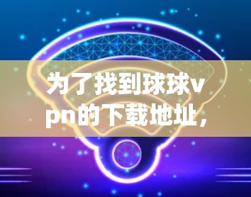 为了找到球球vpn的下载地址，您可以按照以下步骤进行