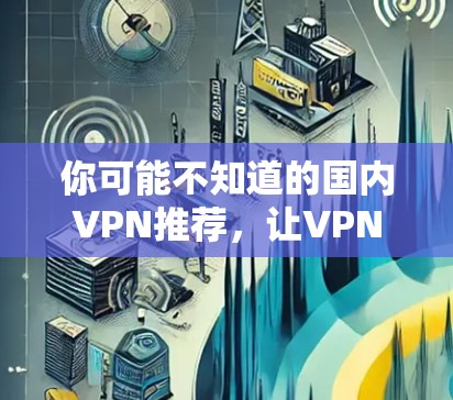 你可能不知道的国内VPN推荐，让VPN更安全的替代方案