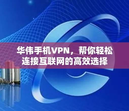华伟手机VPN，帮你轻松连接互联网的高效选择